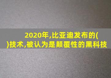 2020年,比亚迪发布的( )技术,被认为是颠覆性的黑科技